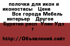 полочки для икон и иконостасы › Цена ­ 100--100 - Все города Мебель, интерьер » Другое   . Бурятия респ.,Улан-Удэ г.